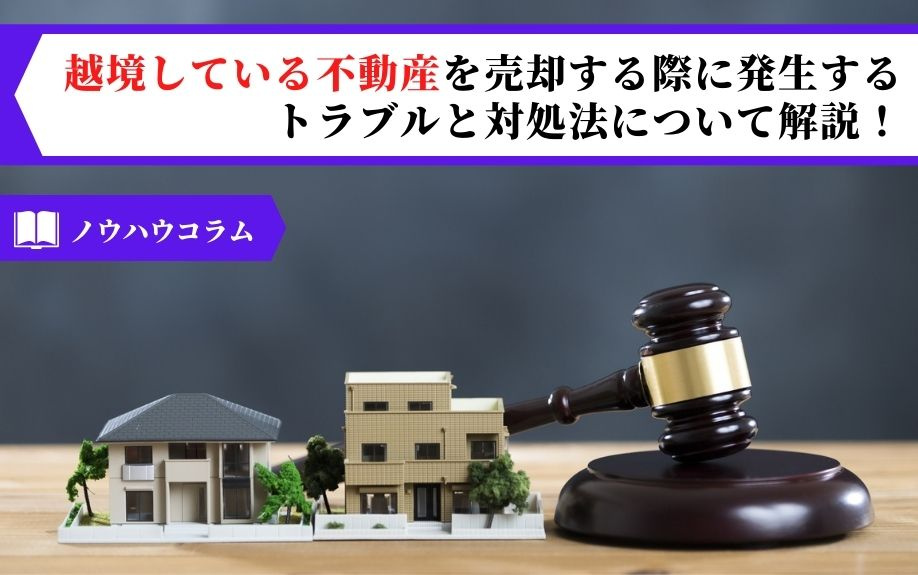 越境している不動産を売却する際に発生するトラブルと対処法について解説！
