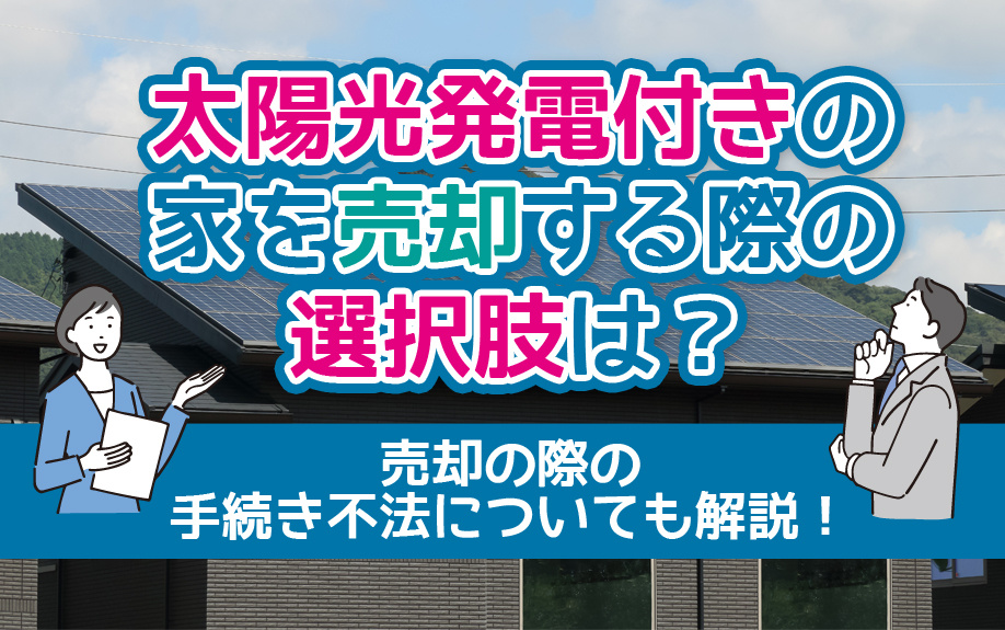 太陽光発電付きの家を売却する際の選択肢は？売却の際の手続き不法についても解説！