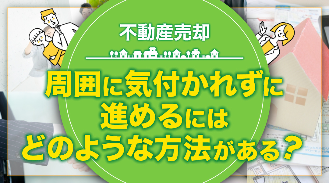 不動産売却を周囲に気付かれずに進めるにはどのような方法がある？