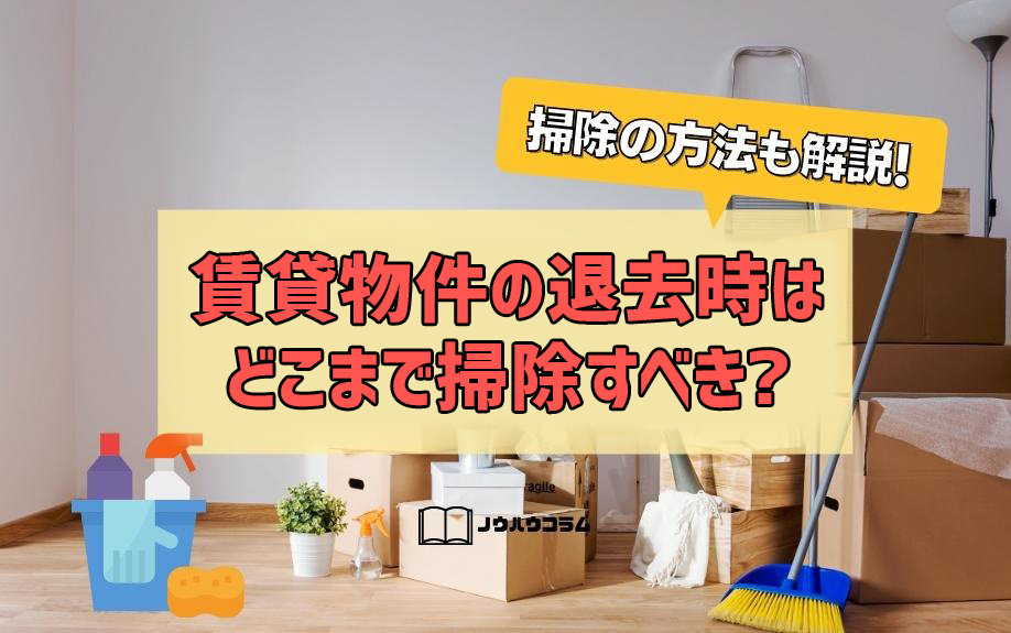 賃貸物件の退去時はどこまで掃除すべき？掃除の方法も解説！