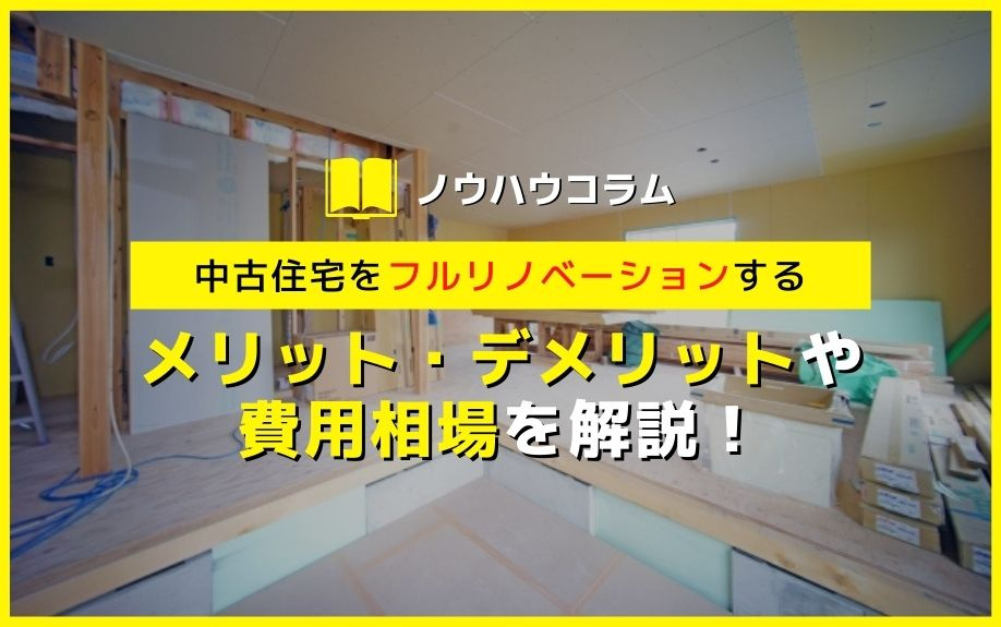 中古住宅をフルリノベーションするメリット・デメリットや費用相場を解説！