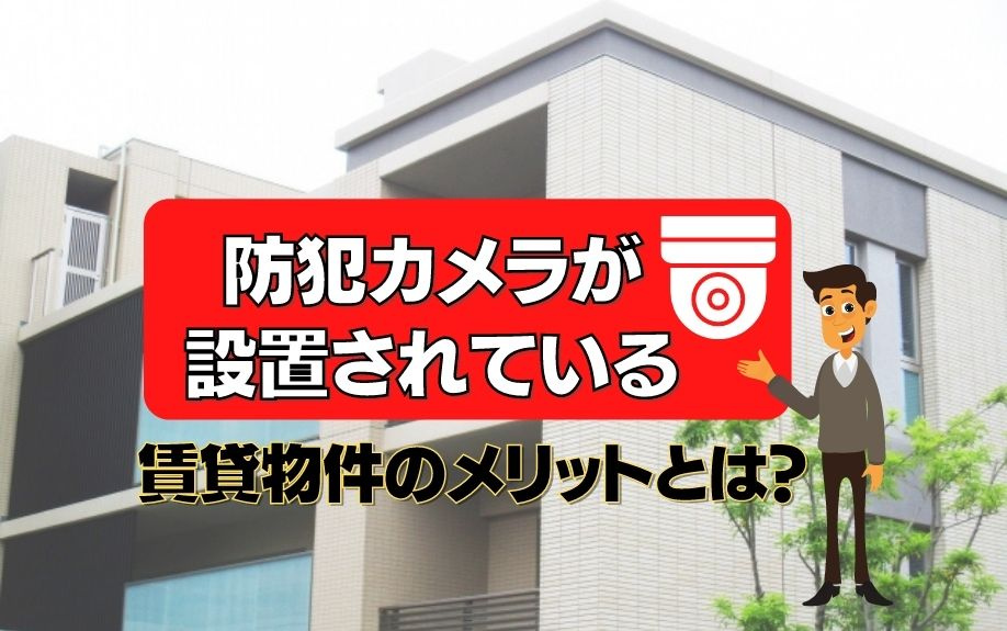 防犯カメラが設置されている賃貸物件に住むメリットとは？