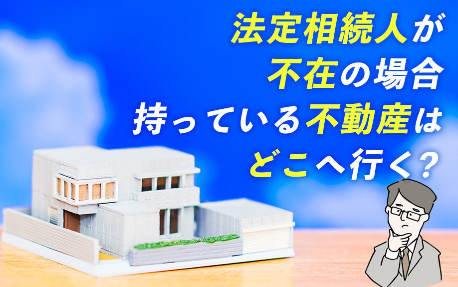 法定相続人が不在の場合持っている不動産はどこへ行く？