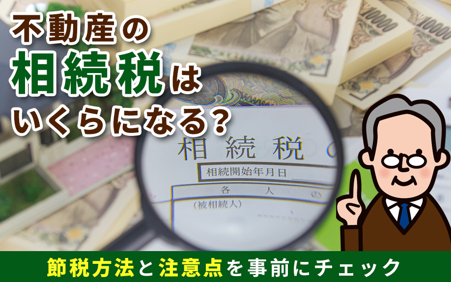 不動産の相続税はいくらになる？節税方法と注意点を事前にチェック