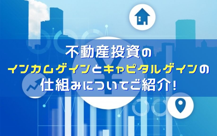 不動産投資のインカムゲインとキャピタルゲインの仕組みについてご紹介！