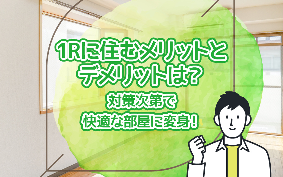 1Rに住むメリットとデメリットは？対策次第で快適な部屋に変身！