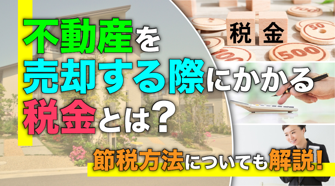 不動産を売却する際にかかる税金とは？節税方法についても解説！
