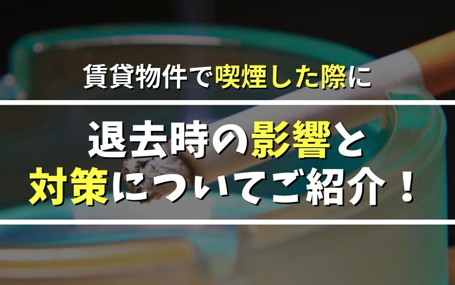 賃貸物件で喫煙した際に退去時の影響と対策についてご紹介！