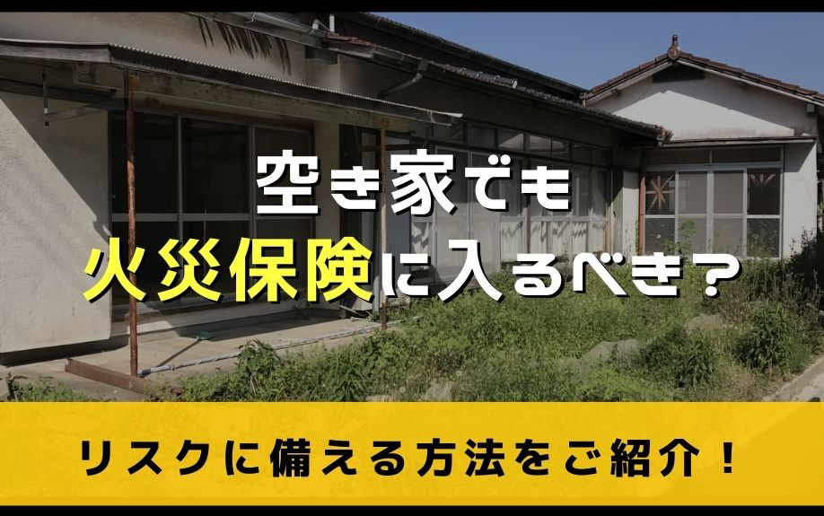 空き家でも火災保険に入るべき？リスクに備える方法をご紹介！