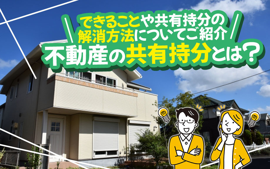 不動産の共有持分とは？できることや共有持分の解消方法についてご紹介