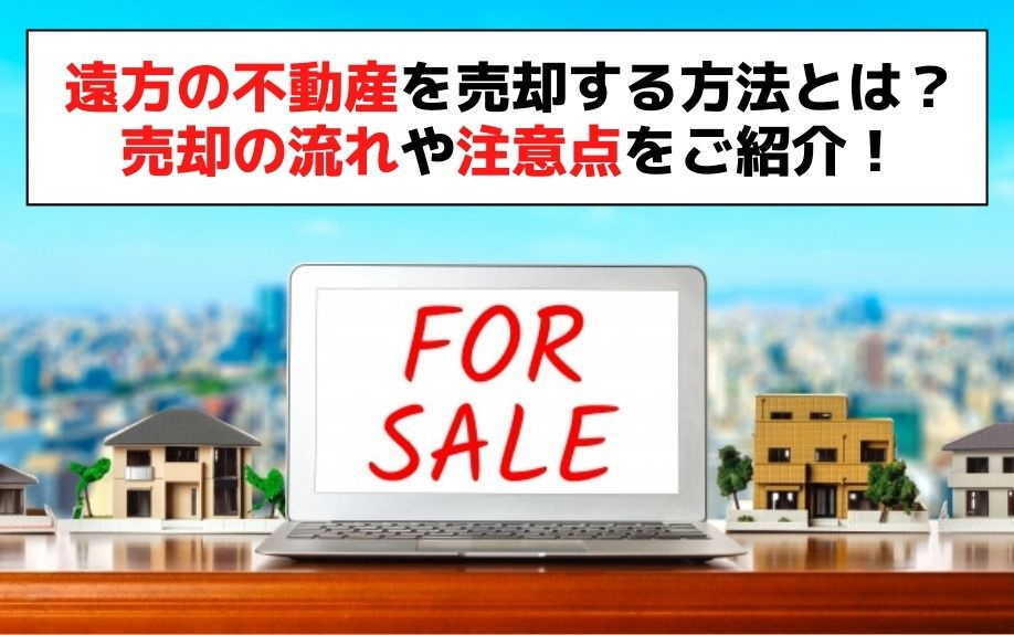 遠方の不動産を売却する方法とは？売却の流れや注意点をご紹介！の画像
