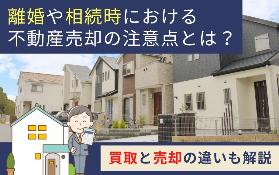 離婚や相続時における不動産売却の注意点とは？買取と売却の違いも解説