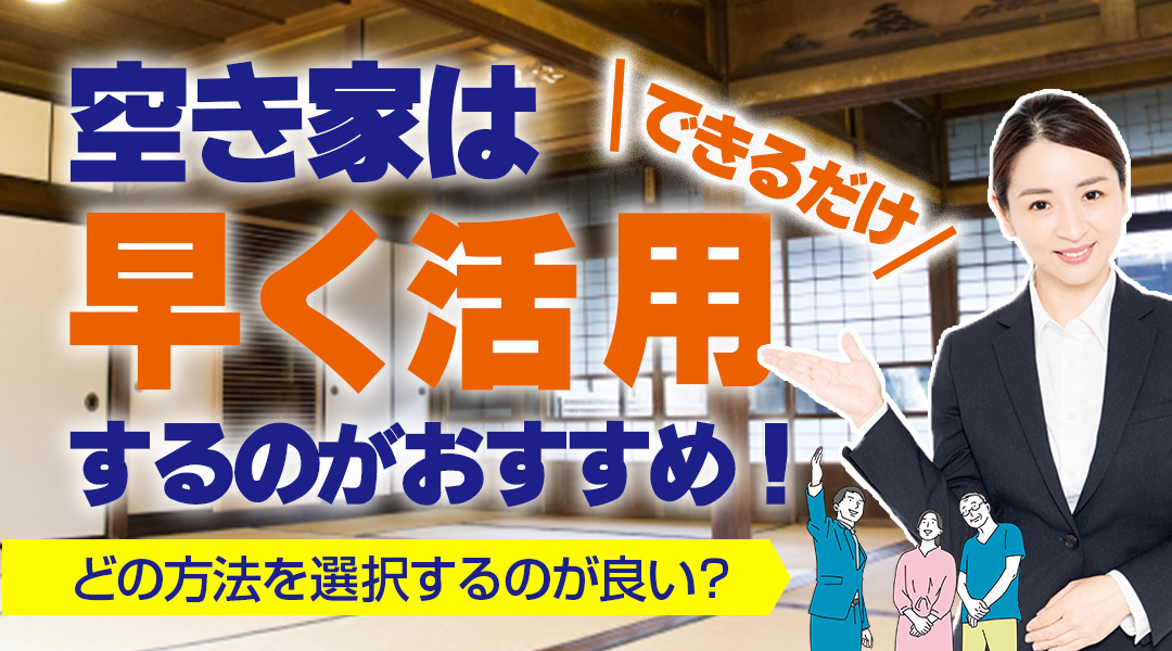 空き家はできるだけ早く活用するのがおすすめ！どの方法を選択すると良い？