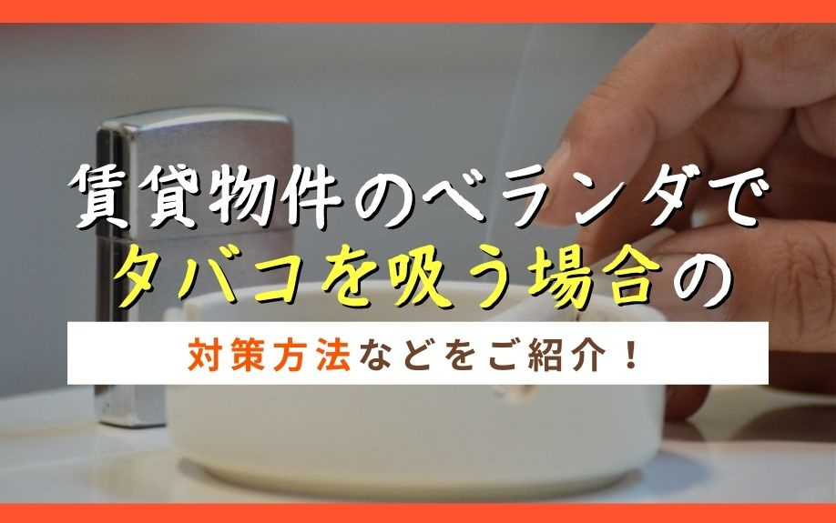 賃貸物件のベランダでタバコを吸う場合の対策方法などをご紹介！