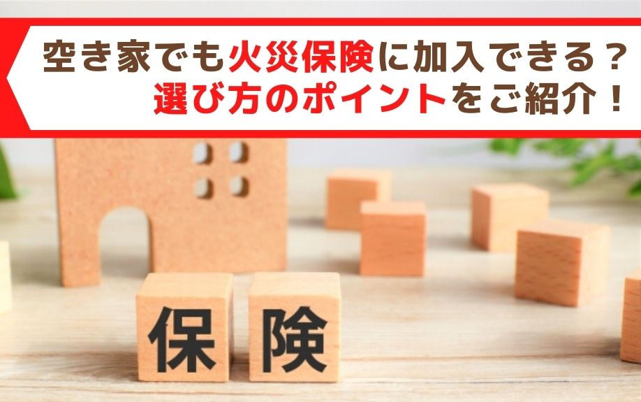 空き家でも火災保険に加入できる？選び方のポイントをご紹介！