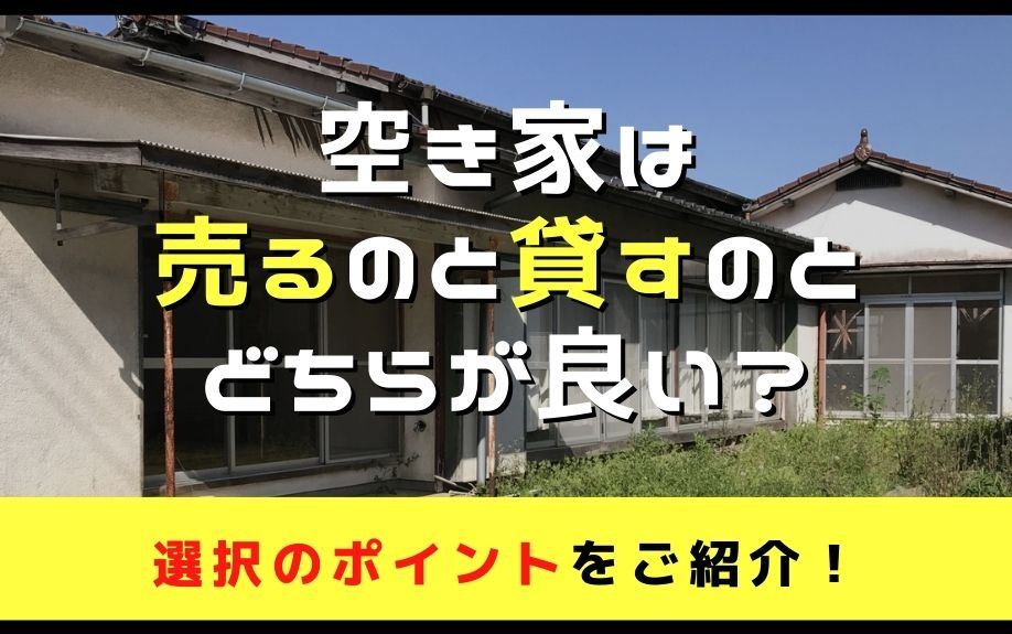 空き家は売るのと貸すのとどちらが良い？選択のポイントをご紹介！