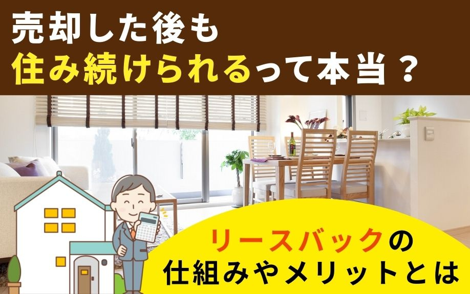 売却した後も住み続けられるって本当？リースバックの仕組みやメリットとは
