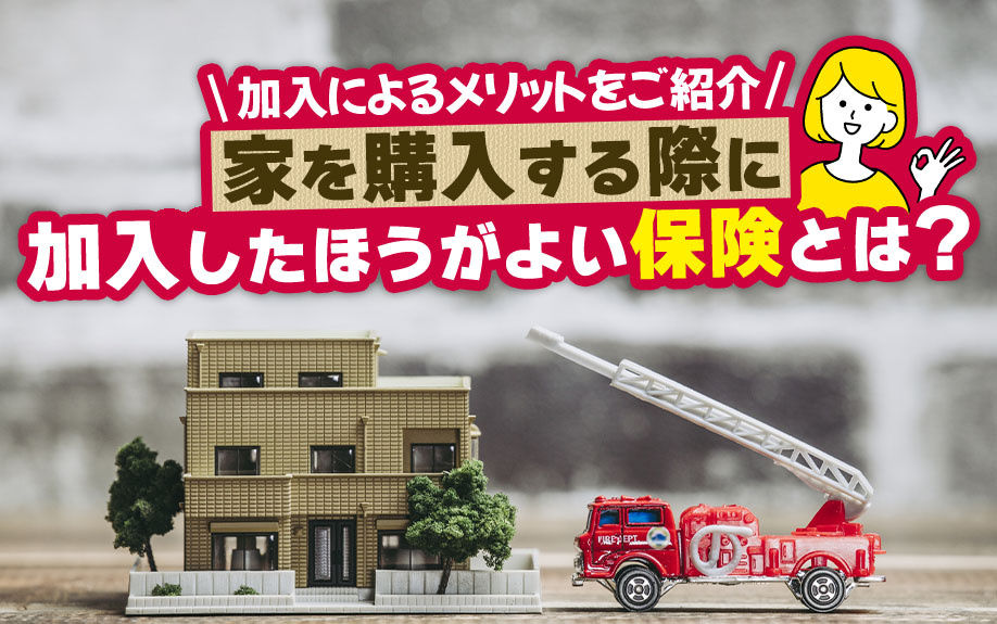 家を購入する際に加入したほうがよい保険とは？加入によるメリットをご紹介