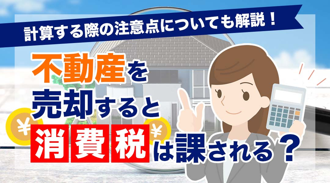 不動産を売却すると消費税は課される？計算する際の注意点についても解説！の画像