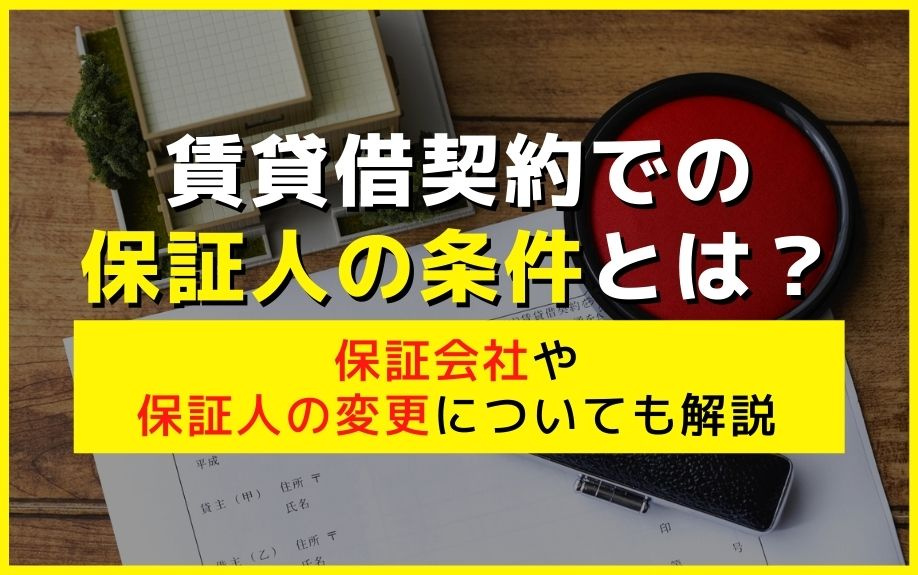 賃貸借契約での保証人の条件とは？保証会社や保証人の変更についても解説