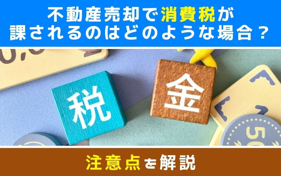 不動産売却で消費税が課されるのはどのような場合？注意点を解説