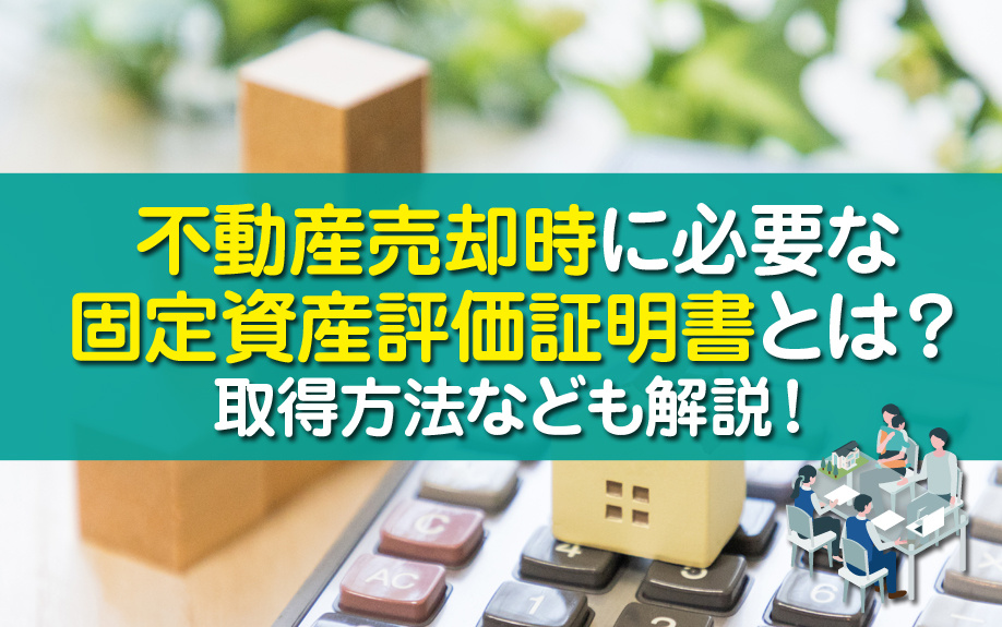不動産売却時に必要な固定資産評価証明書とは？取得方法なども解説！