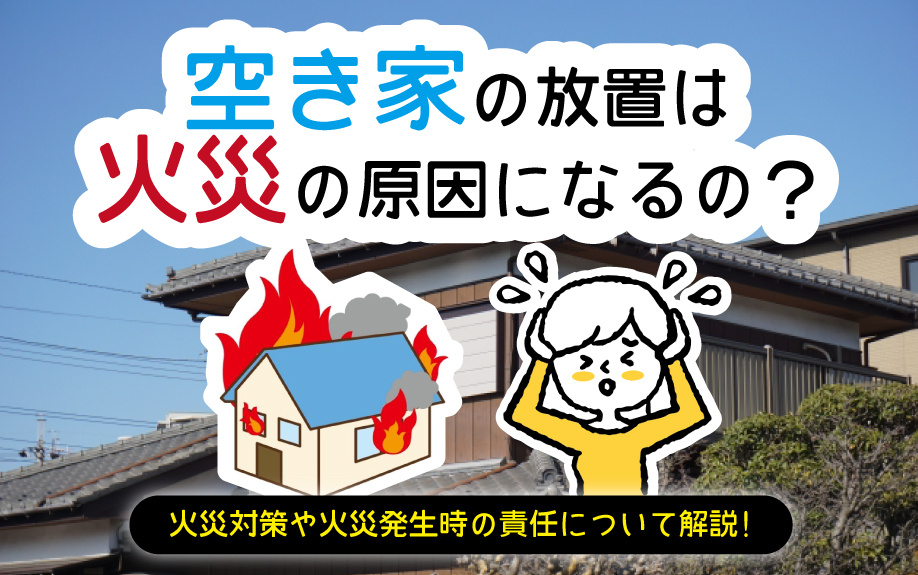 空き家の放置は火災の原因になるの？火災対策や火災発生時の責任について解説