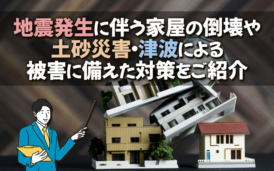 地震発生に伴う家屋の倒壊や土砂災害・津波による被害に備えた対策をご紹介