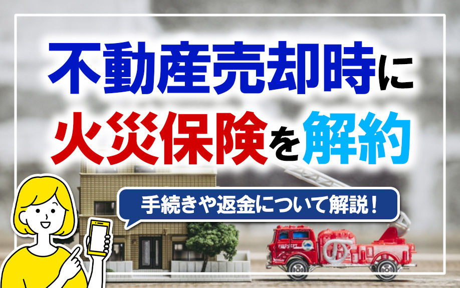 不動産売却時に火災保険を解約する手続きや返金について解説！