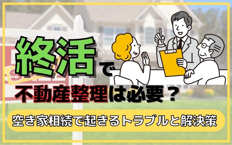 終活で不動産整理は必要？空き家相続で起きるトラブルと解決策