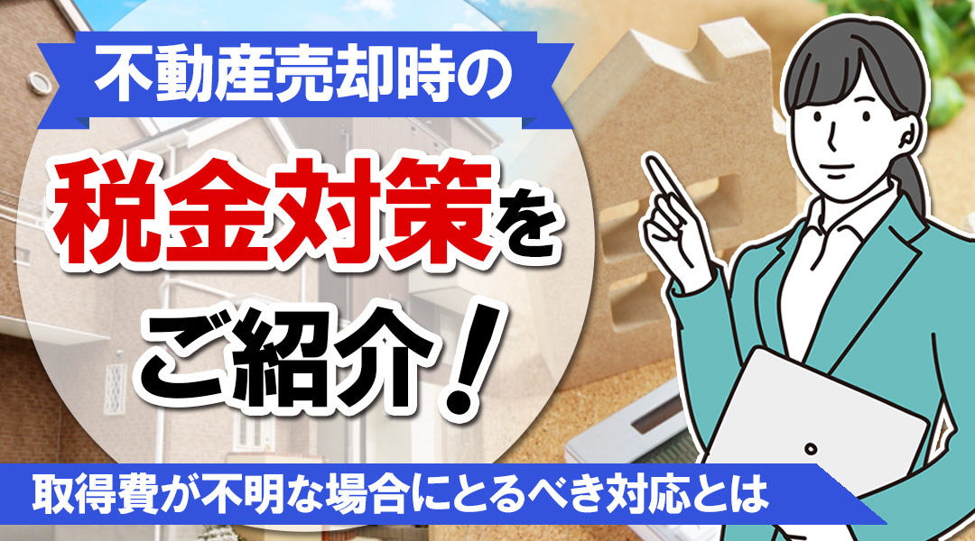 不動産売却時の税金対策をご紹介！取得費が不明な場合にとるべき対応とはの画像