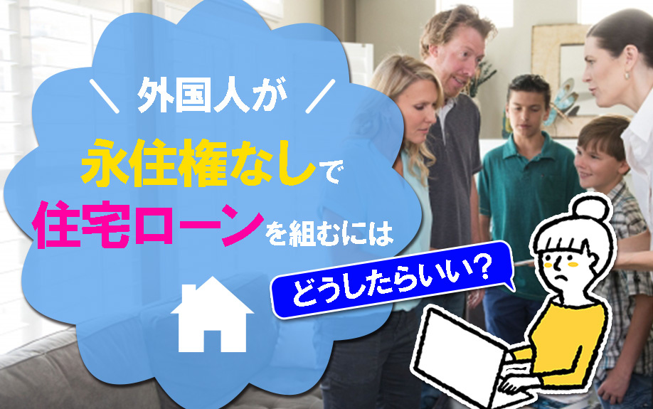 外国人が永住権なしで住宅ローンを組むにはどうしたら良い？