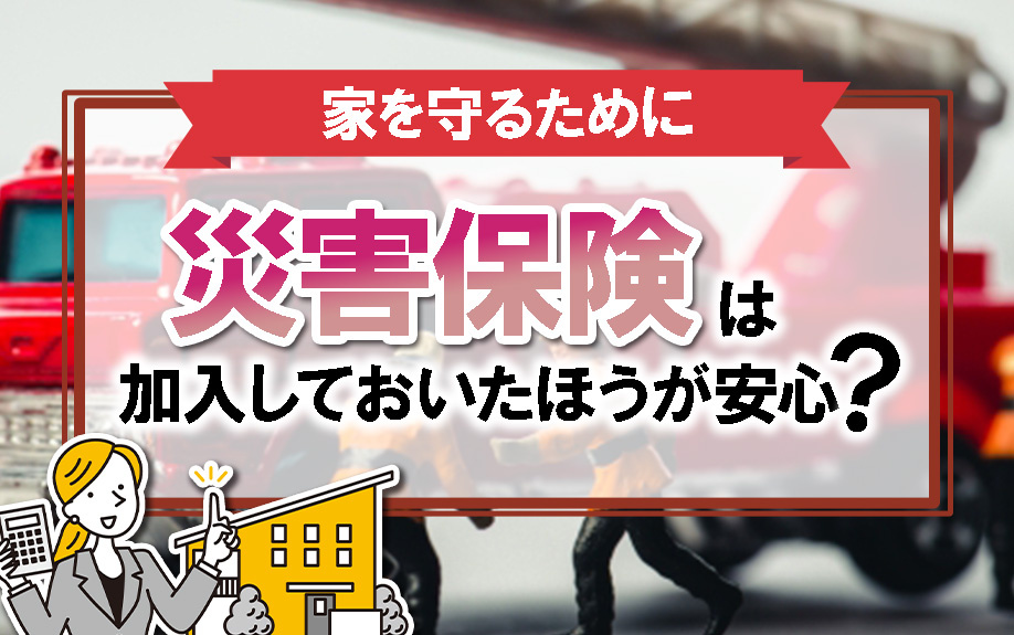 家を守るために災害保険は加入しておいたほうが安心？