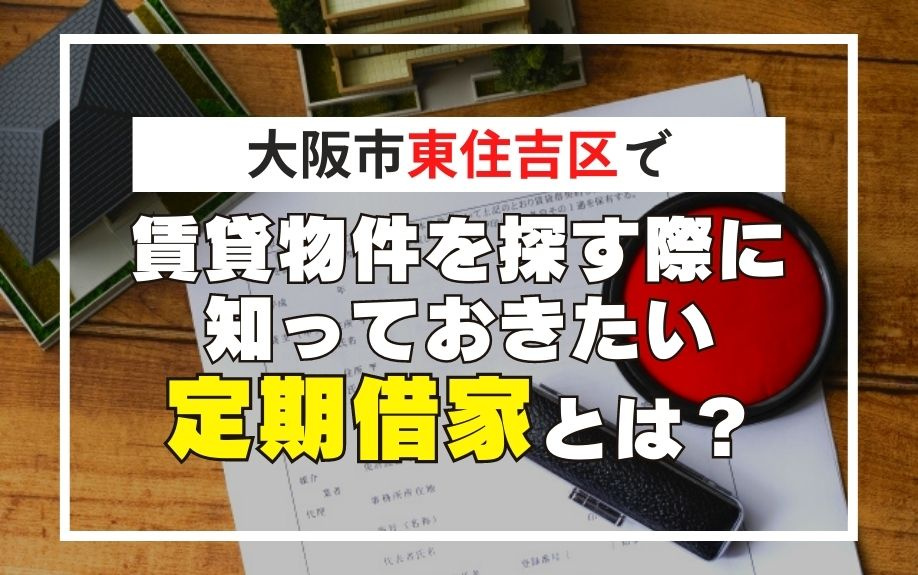 大阪市東住吉区で賃貸物件を探す際に知っておきたい定期借家とは？
