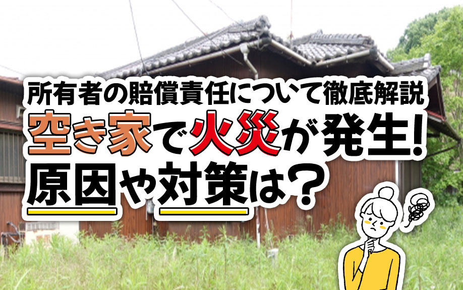 空き家で火災が発生！原因や対策は？所有者の賠償責任について徹底解説の画像