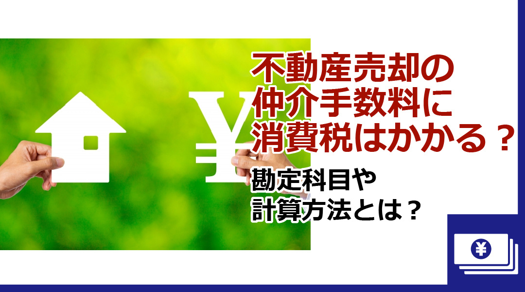 不動産売却の仲介手数料に消費税はかかる？勘定科目や計算方法とは？
