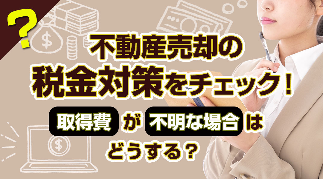 【2024年度版】不動産売却の税金対策！取得費が不明な場合はどうする？の画像