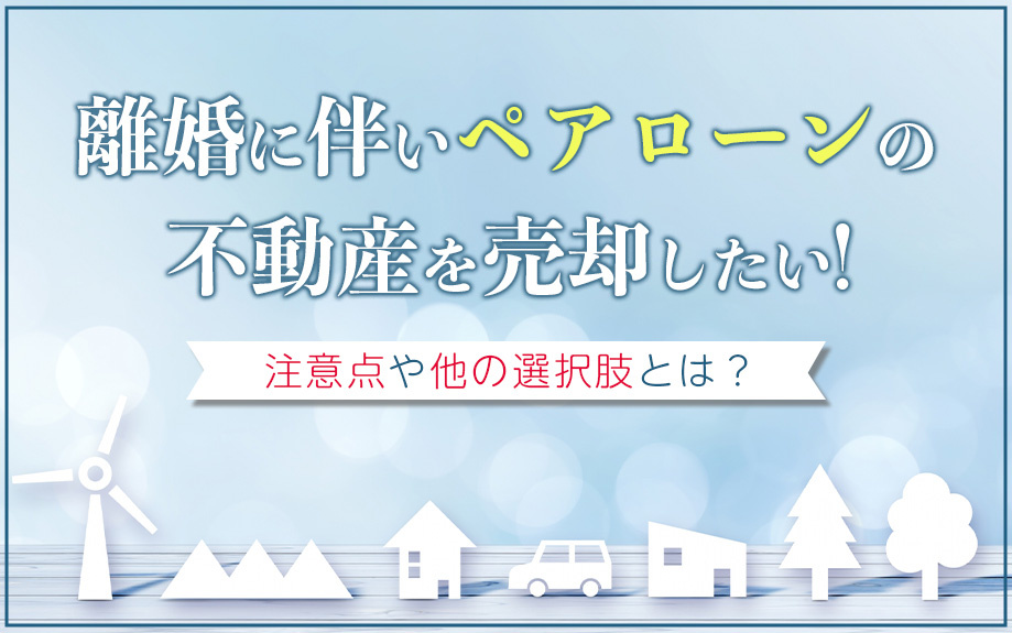 離婚に伴いペアローンの不動産を売却したい！注意点や他の選択肢とは？の画像