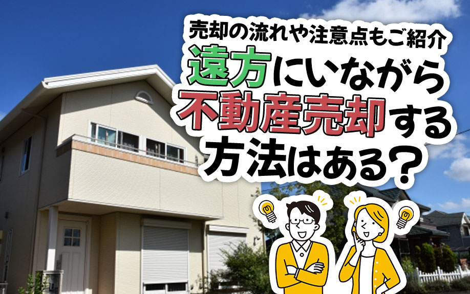 遠方にいながら不動産売却する方法はある？売却の流れや注意点もご紹介の画像