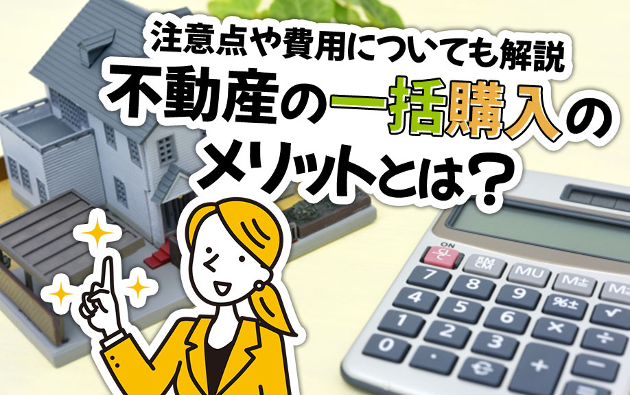 不動産の一括購入のメリットとは？注意点や費用についても解説