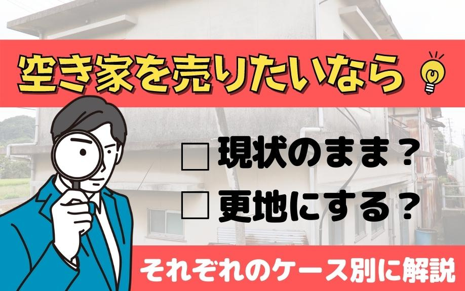 空き家を売りたいなら現状のまま？更地にする？それぞれのケース別に解説
