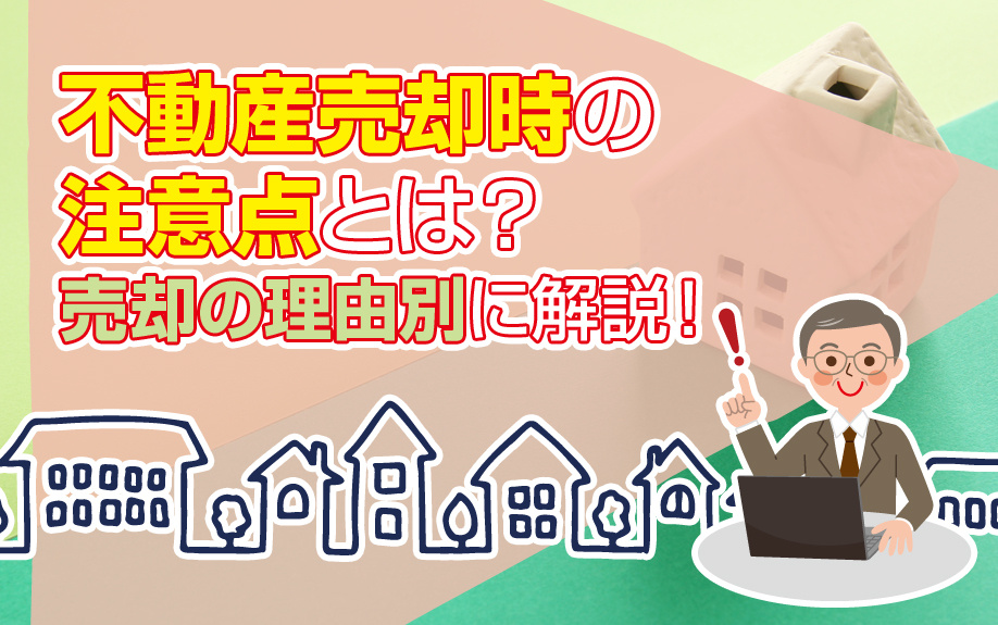 不動産売却時の注意点とは？売却の理由別に解説！