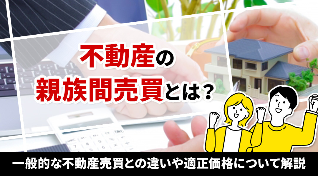 不動産の親族間売買とは？一般的な不動産売買との違いや適正価格について解説