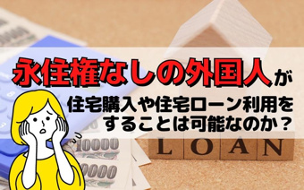永住権なしの外国人が住宅購入や住宅ローン利用をすることは可能なのか？の画像