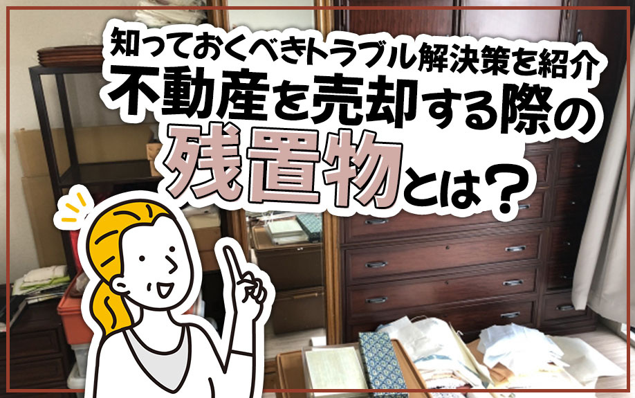 不動産を売却する際の残置物とは？知っておくべきトラブル解決策を紹介