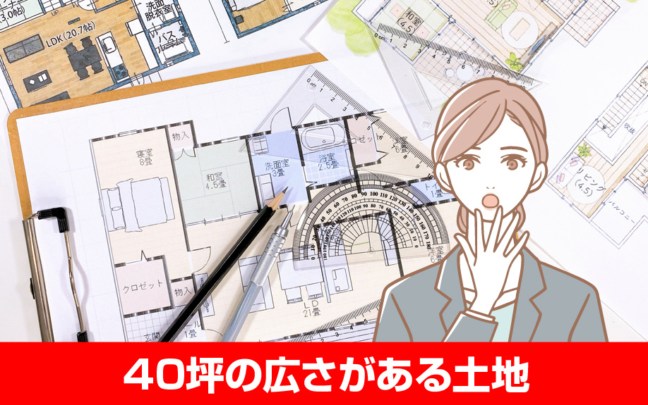 40坪の広さがある土地に建てる家はどんな間取りになるのか