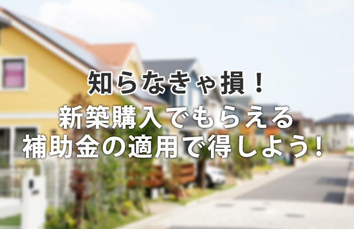 【2022年度版】知らなきゃ損！新築購入でもらえる補助金の適用で得しよう！の画像