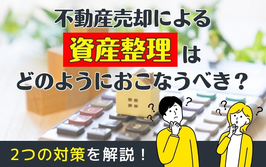 不動産売却による資産整理はどのようにおこなうべき？2つの対策を解説！