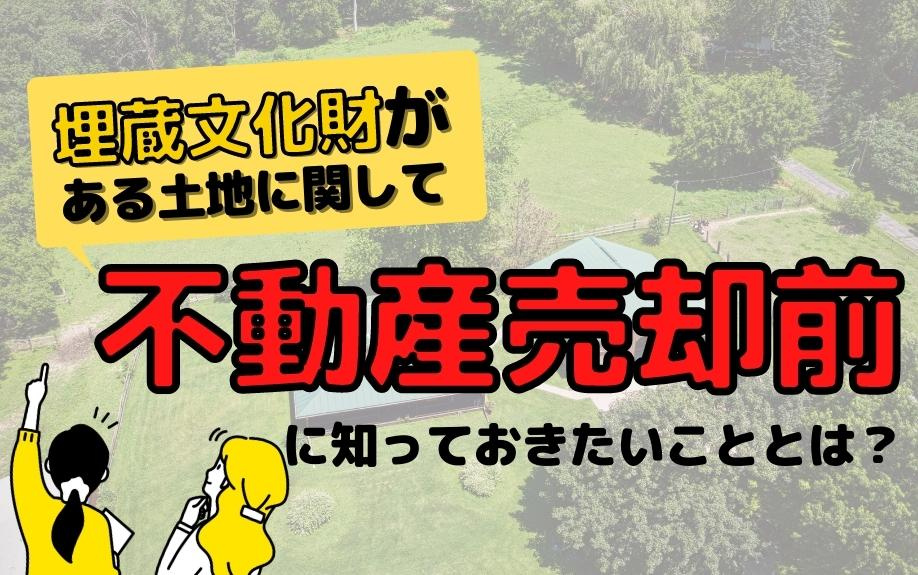 埋蔵文化財がある土地に関して不動産売却前に知っておきたいこととは？