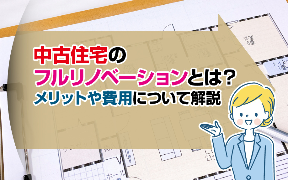 中古住宅のフルリノベーションとは？メリットや費用について解説